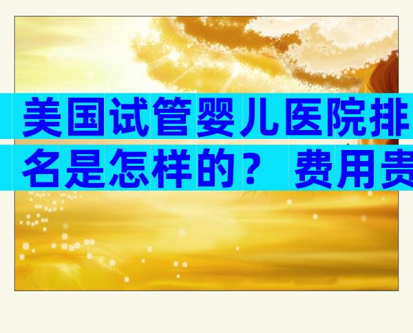 美国试管婴儿医院排名是怎样的？ 费用贵不贵？